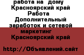 работа на  дому - Красноярский край Работа » Дополнительный заработок и сетевой маркетинг   . Красноярский край